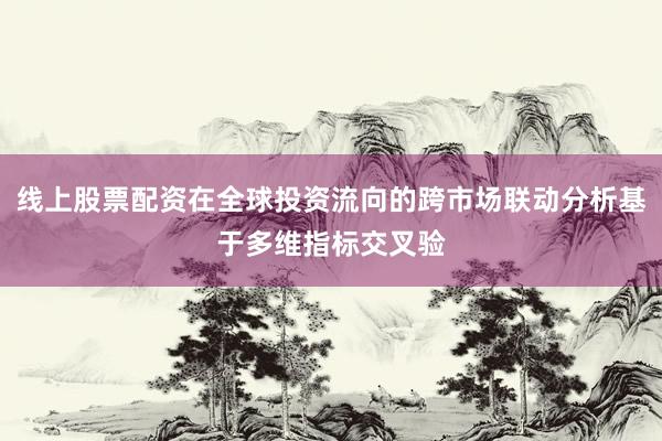 线上股票配资在全球投资流向的跨市场联动分析基于多维指标交叉验