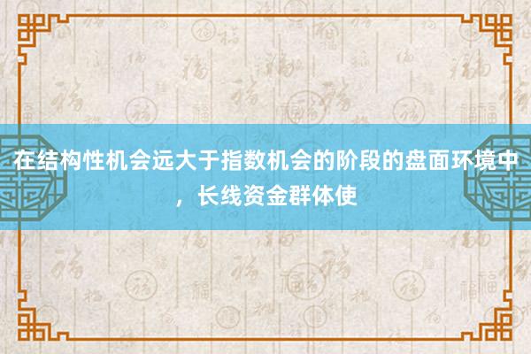 在结构性机会远大于指数机会的阶段的盘面环境中，长线资金群体使
