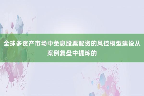 全球多资产市场中免息股票配资的风控模型建设从案例复盘中提炼的