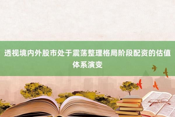 透视境内外股市处于震荡整理格局阶段配资的估值体系演变