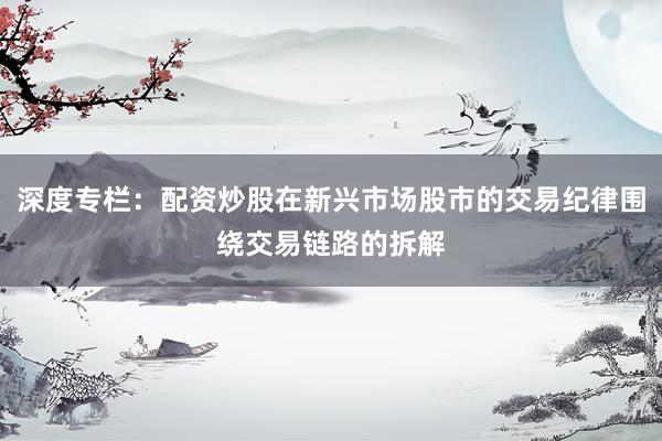 深度专栏：配资炒股在新兴市场股市的交易纪律围绕交易链路的拆解