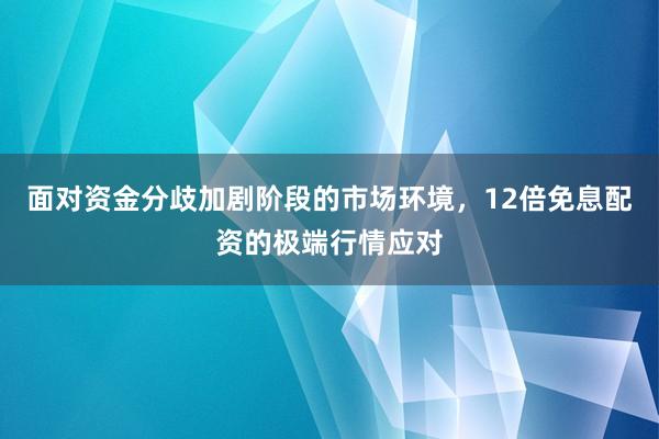 面对资金分歧加剧阶段的市场环境，12倍免息配资的极端行情应对