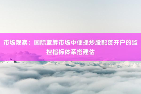 市场观察：国际蓝筹市场中便捷炒股配资开户的监控指标体系搭建估
