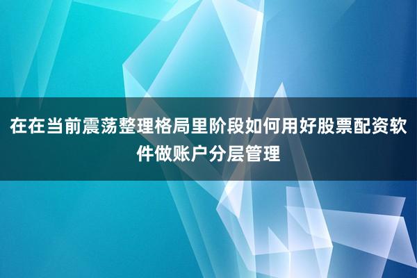 在在当前震荡整理格局里阶段如何用好股票配资软件做账户分层管理