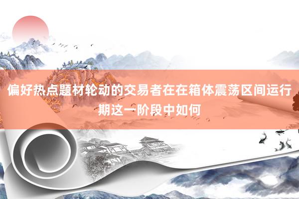 偏好热点题材轮动的交易者在在箱体震荡区间运行期这一阶段中如何