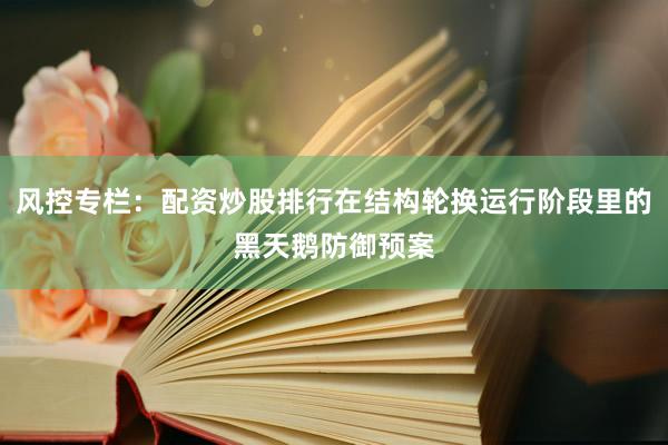 风控专栏：配资炒股排行在结构轮换运行阶段里的黑天鹅防御预案