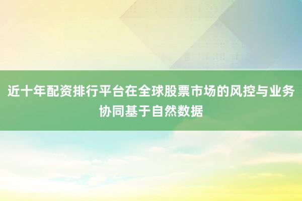 近十年配资排行平台在全球股票市场的风控与业务协同基于自然数据