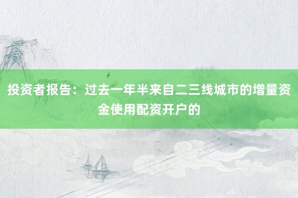 投资者报告：过去一年半来自二三线城市的增量资金使用配资开户的