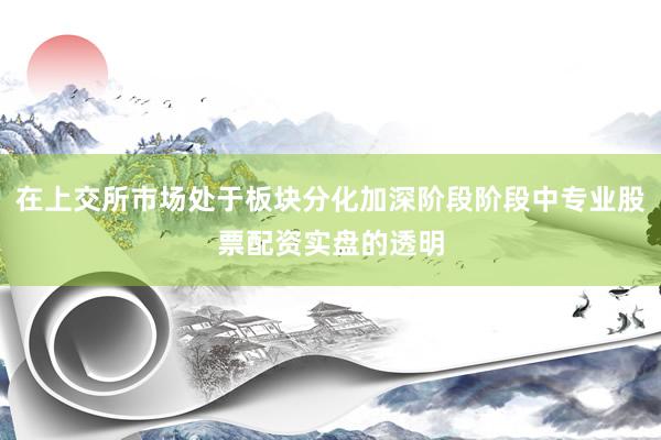 在上交所市场处于板块分化加深阶段阶段中专业股票配资实盘的透明