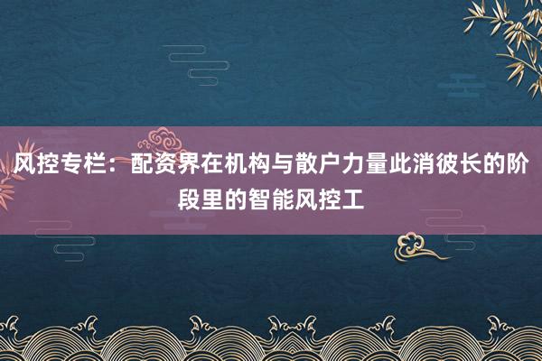 风控专栏：配资界在机构与散户力量此消彼长的阶段里的智能风控工