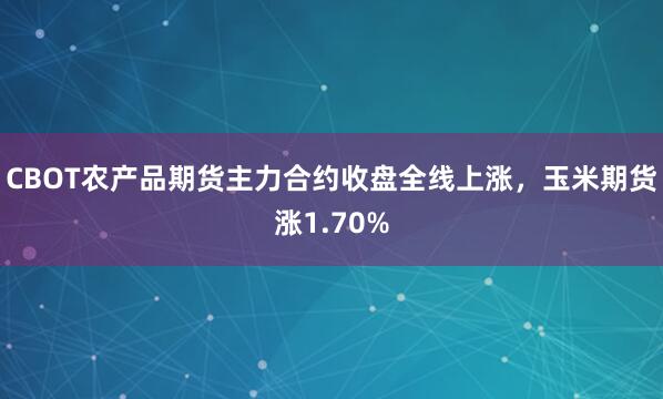 CBOT农产品期货主力合约收盘全线上涨，玉米期货涨1.70%