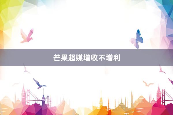 芒果超媒增收不增利