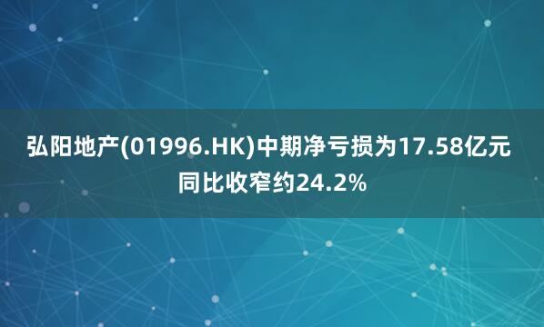 弘阳地产(01996.HK)中期净亏损为17.58亿元 同比收窄约24.2%