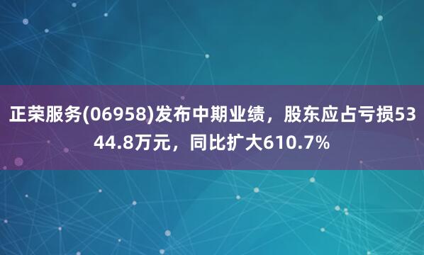正荣服务(06958)发布中期业绩,股东应占亏损5344.8万元,同比扩大610.7%