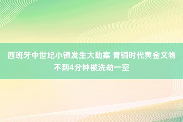 西班牙中世纪小镇发生大劫案 青铜时代黄金文物不到4分钟被洗劫一空