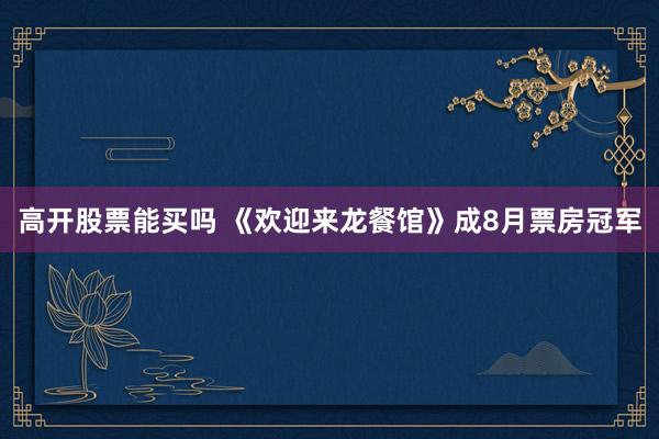 高开股票能买吗 《欢迎来龙餐馆》成8月票房冠军