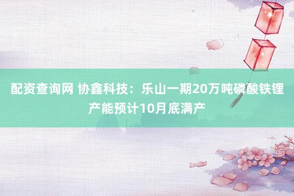 配资查询网 协鑫科技：乐山一期20万吨磷酸铁锂产能预计10月底满产