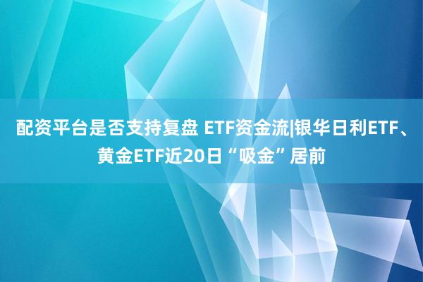 配资平台是否支持复盘 ETF资金流|银华日利ETF、黄金ETF近20日“吸金”居前