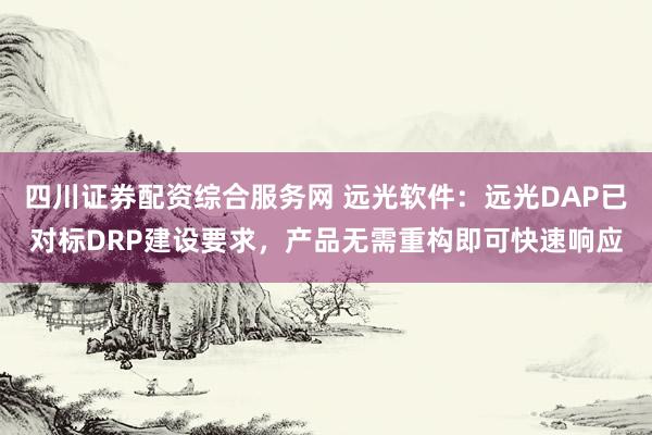 四川证券配资综合服务网 远光软件：远光DAP已对标DRP建设要求，产品无需重构即可快速响应