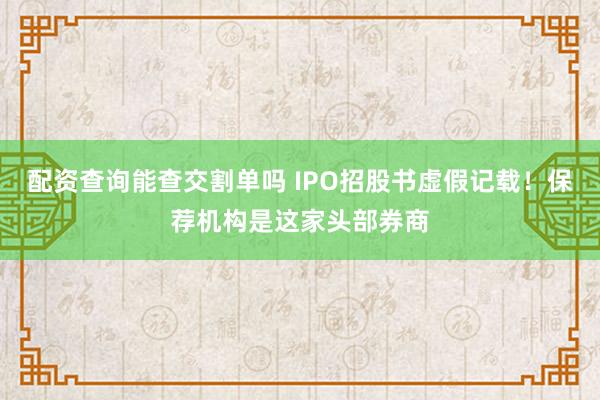 配资查询能查交割单吗 IPO招股书虚假记载！保荐机构是这家头部券商