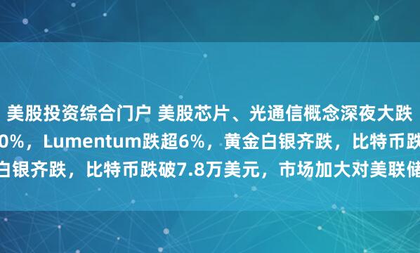 美股投资综合门户 美股芯片、光通信概念深夜大跌，迈威尔科技跌超10%，Lumentum跌超6%，黄金白银齐跌，比特币跌破7.8万美元，市场加大对美联储加息押注