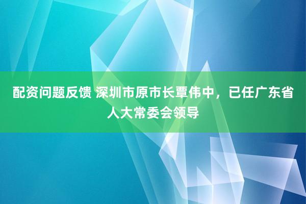 配资问题反馈 深圳市原市长覃伟中，已任广东省人大常委会领导