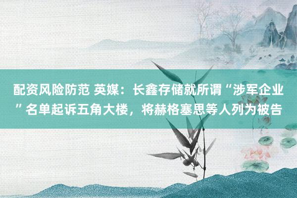配资风险防范 英媒：长鑫存储就所谓“涉军企业”名单起诉五角大楼，将赫格塞思等人列为被告