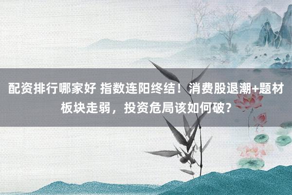 配资排行哪家好 指数连阳终结！消费股退潮+题材板块走弱，投资危局该如何破？