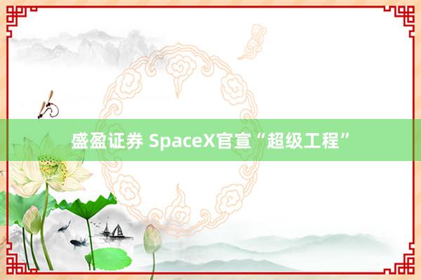盛盈证券 SpaceX官宣“超级工程”