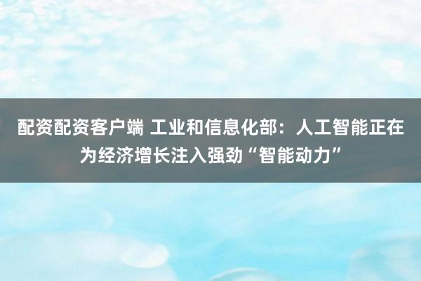 配资配资客户端 工业和信息化部：人工智能正在为经济增长注入强劲“智能动力”