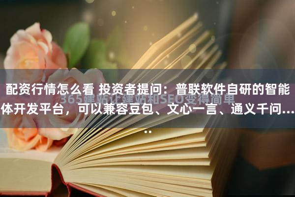 配资行情怎么看 投资者提问：普联软件自研的智能体开发平台，可以兼容豆包、文心一言、通义千问...