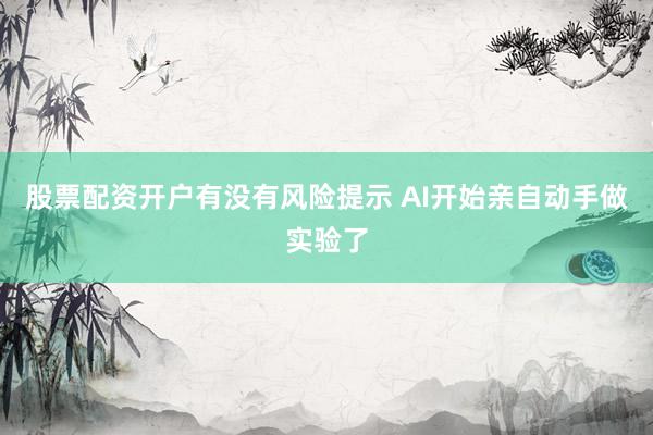 股票配资开户有没有风险提示 AI开始亲自动手做实验了