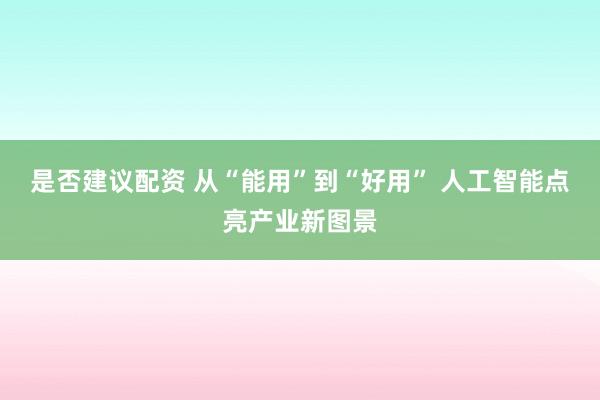 是否建议配资 从“能用”到“好用” 人工智能点亮产业新图景