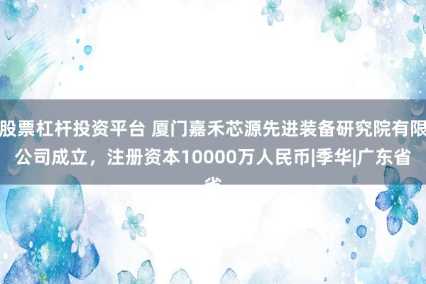 股票杠杆投资平台 厦门嘉禾芯源先进装备研究院有限公司成立，注册资本10000万人民币|季华|广东省