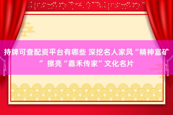 持牌可查配资平台有哪些 深挖名人家风“精神富矿” 擦亮“嘉禾传家”文化名片
