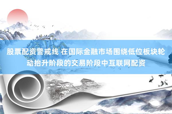 股票配资警戒线 在国际金融市场围绕低位板块轮动抬升阶段的交易阶段中互联网配资