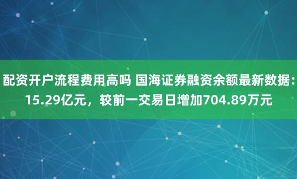 配资开户流程费用高吗 国海证券融资余额最新数据：15.29亿元，较前一交易日增加704.89万元