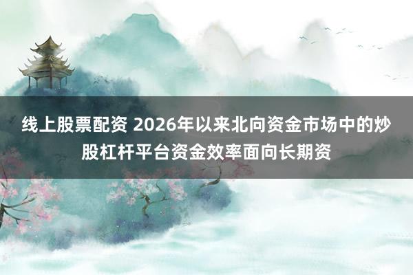 线上股票配资 2026年以来北向资金市场中的炒股杠杆平台资金效率面向长期资