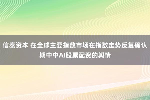 信泰资本 在全球主要指数市场在指数走势反复确认期中中AI股票配资的舆情