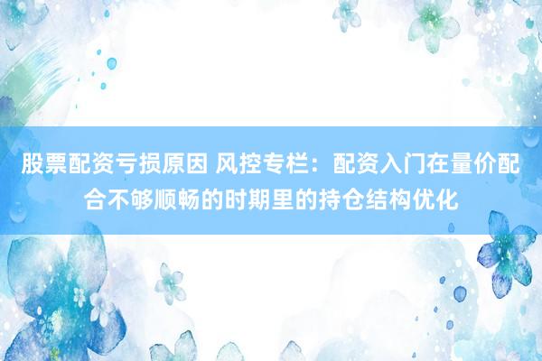 股票配资亏损原因 风控专栏：配资入门在量价配合不够顺畅的时期里的持仓结构优化