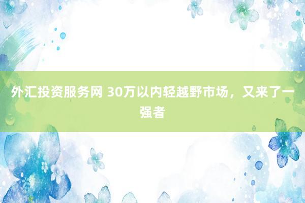 外汇投资服务网 30万以内轻越野市场，又来了一强者