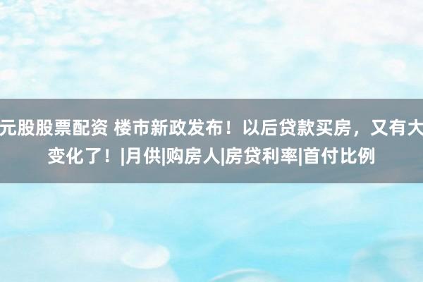 元股股票配资 楼市新政发布！以后贷款买房，又有大变化了！|月供|购房人|房贷利率|首付比例