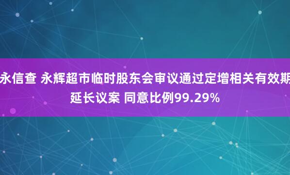 永信查 永辉超市临时股东会审议通过定增相关有效期延长议案 同意比例99.29%