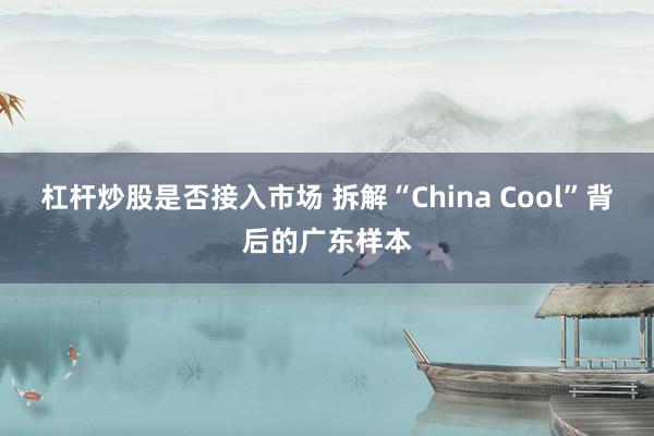 杠杆炒股是否接入市场 拆解“China Cool”背后的广东样本