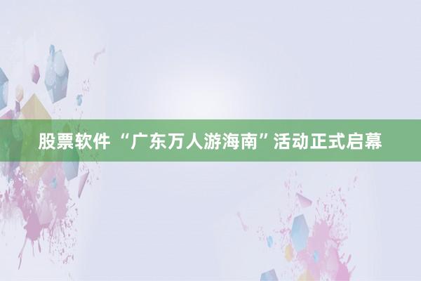 股票软件 “广东万人游海南”活动正式启幕