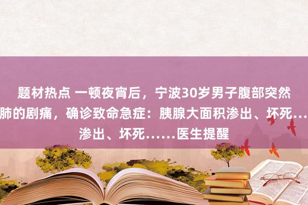 题材热点 一顿夜宵后,宁波30岁男子腹部突然一阵撕心裂肺的剧痛,确诊致命急症:胰腺大面积渗出、坏死……医生提醒