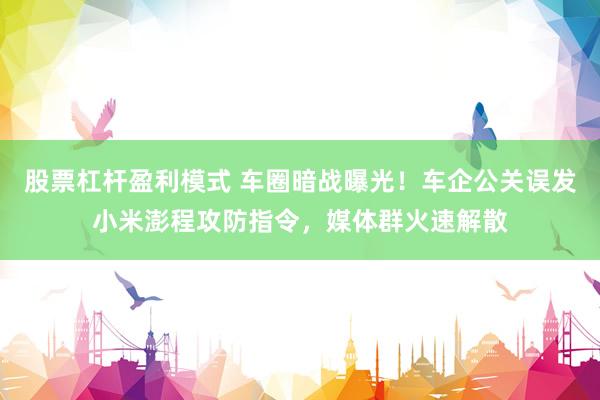 股票杠杆盈利模式 车圈暗战曝光！车企公关误发小米澎程攻防指令，媒体群火速解散
