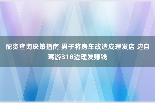 配资查询决策指南 男子将房车改造成理发店 边自驾游318边理发赚钱