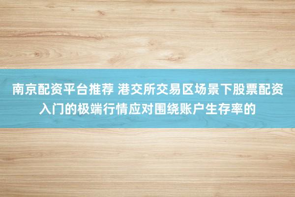 南京配资平台推荐 港交所交易区场景下股票配资入门的极端行情应对围绕账户生存率的