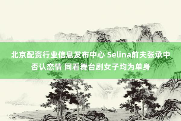 北京配资行业信息发布中心 Selina前夫张承中否认恋情 同看舞台剧女子均为单身